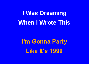 lWas Dreaming
When I Wrote This

I'm Gonna Party
Like It's 1999