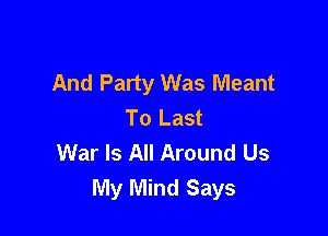 And Party Was Meant
To Last

War Is All Around Us
My Mind Says