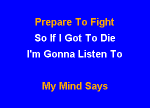Prepare To Fight
So If I Got To Die
I'm Gonna Listen To

My Mind Says