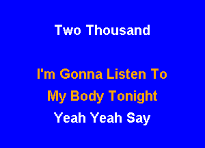 Two Thousand

I'm Gonna Listen To
My Body Tonight
Yeah Yeah Say