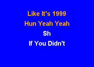 Like It's 1999
Hun Yeah Yeah
Sh

If You Didn't