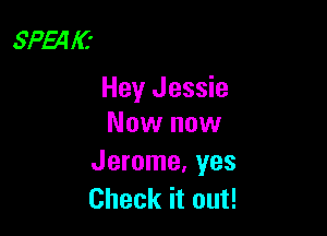 SPE4 I(t

Hey Jessie

Now now
Jerome, yes
Check it out!