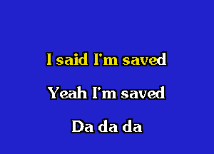 lsaid l'm saved

Yeah I'm saved

Da da da