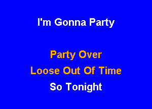 I'm Gonna Party

Party Over
Loose Out Of Time
80 Tonight