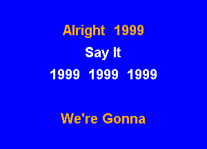 Alright 1999
Say It
1999 1999 1999

We're Gonna