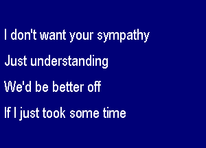 I don't want your sympathy

Just understanding
We'd be better off

If I just took some time