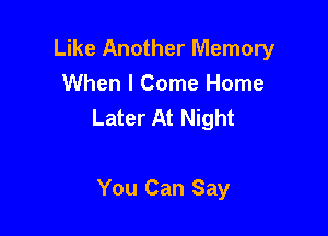 Like Another Memory
When I Come Home
Later At Night

You Can Say