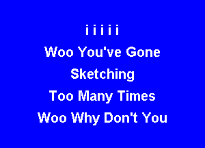 Woo You've Gone
Sketching

Too Many Times
Woo Why Don't You