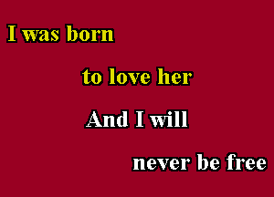 I was born

to love her

And I Will

never be free