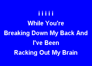 While You're

Breaking Down My Back And
I've Been
Racking Out My Brain