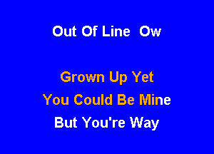 Out Of Line Ow

Grown Up Yet
You Could Be Mine
But You're Way