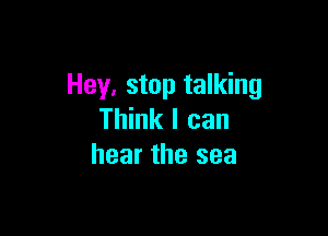 Hey, stop talking

Think I can
hear the sea
