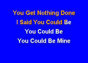 You Get Nothing Done
I Said You Could Be
You Could Be

You Could Be Mine