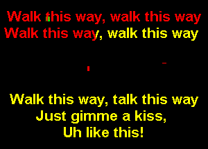 Walk this way, walk this way
Walk this way, walk this way

Walk this way, talk this way
Just gimme a kiss,
Uh like this!