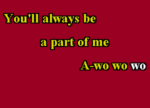 Y ou'll always be

a part of me

A-Wo W0 W0