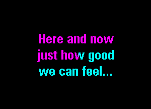 Here and now

iust how good
we can feel...