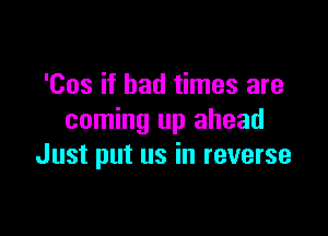 'Cos if bad times are

coming up ahead
Just put us in reverse