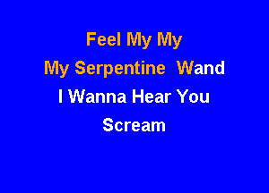 Feel My My
My Serpentine Wand

I Wanna Hear You
Scream