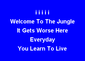 Welcome To The Jungle
It Gets Worse Here

Everyday
You Learn To Live