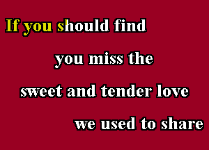 If you should find

you miss the
sweet and tender love

we used to share