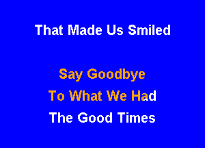 That Made Us Smiled

Say Goodbye
To What We Had
The Good Times