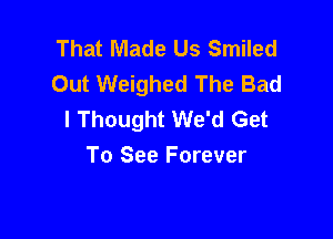 That Made Us Smiled
Out Weighed The Bad
I Thought We'd Get

To See Forever