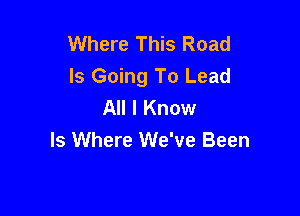 Where This Road

Is Going To Lead
All I Know

Is Where We've Been