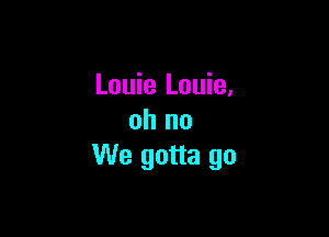 Louie Louie,

oh no
We gotta go