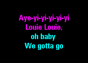 Aye-yi-yi-yi-yi-yi
Louie Louie.

oh baby
We gotta go