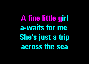 A fine little girl
a-waits for me

She's iust a trip
across the sea