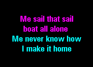 Me sail that sail
boat all alone

Me never know how
I make it home