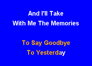 And I'll Take
With Me The Memories

To Say Goodbye
To Yesterday