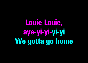 Louie Louie,

aye-yi-yi-yi-yi
We gotta go home