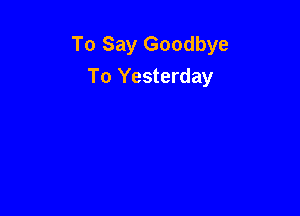 To Say Goodbye

To Yesterday