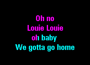 Oh no
Louie Louie

oh baby
We gotta go home