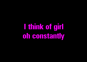 I think of girl

oh constantly