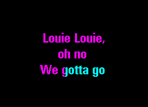 Louie Louie,

oh no
We gotta go