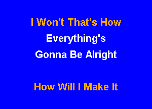 I Won't That's How
Everything's
Gonna Be Alright

How Will I Make It