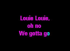 Louie Louie,

oh no
We gotta go