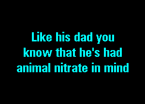 Like his dad you

know that he's had
animal nitrate in mind