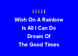 Wish On A Rainbow
Is All I Can Do

Dream Of
The Good Times