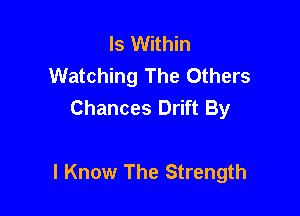 ls Within
Watching The Others
Chances Drift By

I Know The Strength