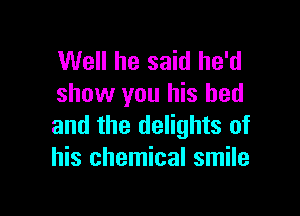 Well he said he'd
show you his bed

and the delights of
his chemical smile