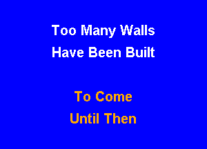 Too Many Walls
Have Been Built

ToCome
Un IThen