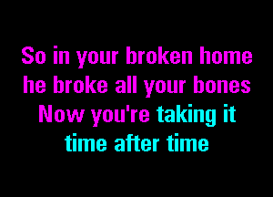 So in your broken home
he broke all your bones
Now you're taking it
time after time