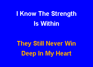 I Know The Strength
ls Within

They Still Never Win
Deep In My Heart