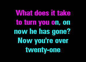 What does it take
to turn you on, on

now he has gone?
Now you're over
twenty-one