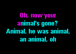 on, now your
animal's gone?

Animal, he was animal,
an animal, oh