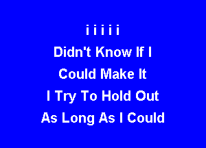 Didn't Know If I
Could Make It

I Try To Hold Out
As Long As I Could