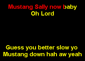 Mustang Sally now baby
Oh Lord

Guess you better slow yo
Mustang down hah aw yeah